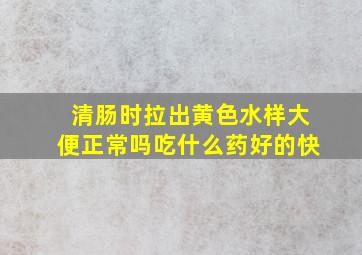 清肠时拉出黄色水样大便正常吗吃什么药好的快