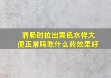 清肠时拉出黄色水样大便正常吗吃什么药效果好