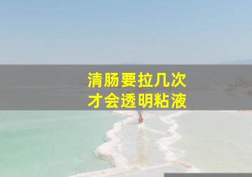 清肠要拉几次才会透明粘液