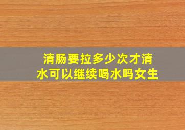 清肠要拉多少次才清水可以继续喝水吗女生