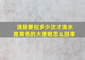 清肠要拉多少次才清水是黄色的大便呢怎么回事