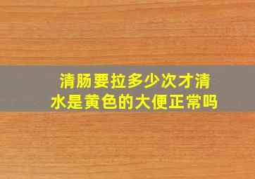 清肠要拉多少次才清水是黄色的大便正常吗