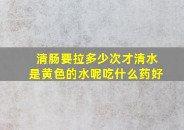 清肠要拉多少次才清水是黄色的水呢吃什么药好