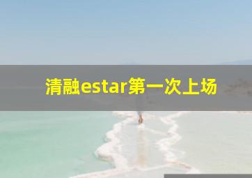 清融estar第一次上场