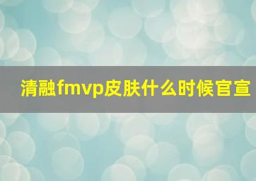 清融fmvp皮肤什么时候官宣