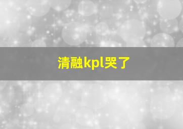 清融kpl哭了