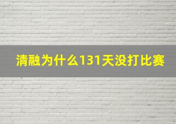 清融为什么131天没打比赛