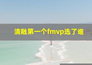 清融第一个fmvp选了谁