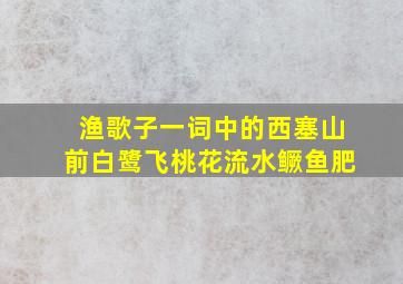 渔歌子一词中的西塞山前白鹭飞桃花流水鳜鱼肥