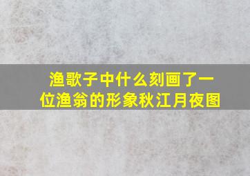 渔歌子中什么刻画了一位渔翁的形象秋江月夜图