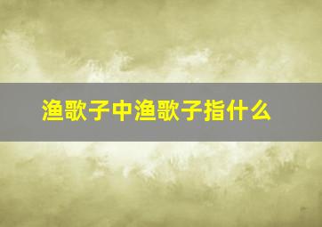 渔歌子中渔歌子指什么