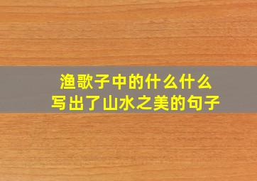 渔歌子中的什么什么写出了山水之美的句子