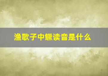 渔歌子中鳜读音是什么