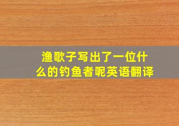 渔歌子写出了一位什么的钓鱼者呢英语翻译