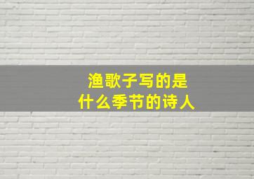 渔歌子写的是什么季节的诗人