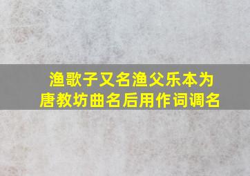 渔歌子又名渔父乐本为唐教坊曲名后用作词调名