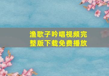 渔歌子吟唱视频完整版下载免费播放