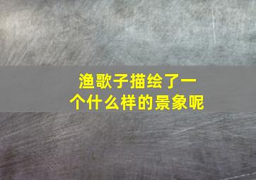 渔歌子描绘了一个什么样的景象呢