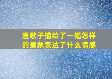 渔歌子描绘了一幅怎样的景象表达了什么情感