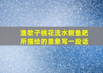 渔歌子桃花流水鳜鱼肥所描绘的景象写一段话