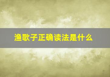 渔歌子正确读法是什么