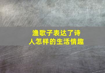 渔歌子表达了诗人怎样的生活情趣