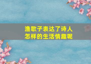 渔歌子表达了诗人怎样的生活情趣呢