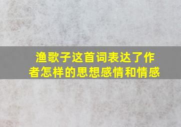 渔歌子这首词表达了作者怎样的思想感情和情感