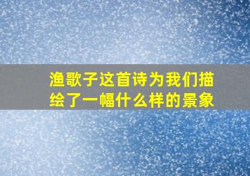 渔歌子这首诗为我们描绘了一幅什么样的景象