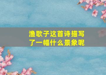 渔歌子这首诗描写了一幅什么景象呢