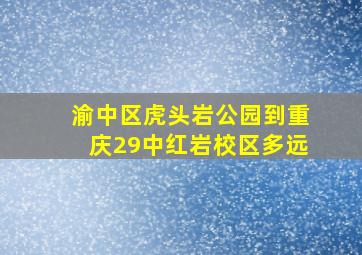 渝中区虎头岩公园到重庆29中红岩校区多远