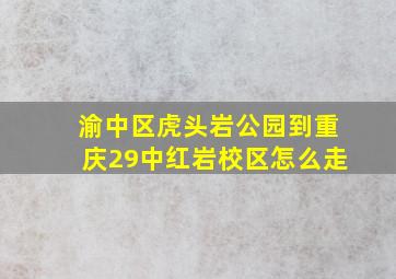 渝中区虎头岩公园到重庆29中红岩校区怎么走