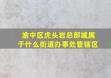 渝中区虎头岩总部城属于什么街道办事处管辖区