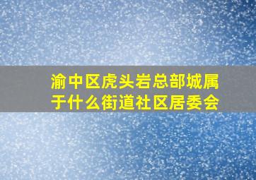 渝中区虎头岩总部城属于什么街道社区居委会