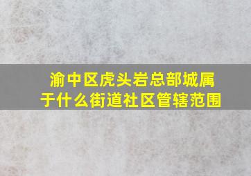 渝中区虎头岩总部城属于什么街道社区管辖范围