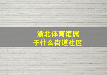 渝北体育馆属于什么街道社区