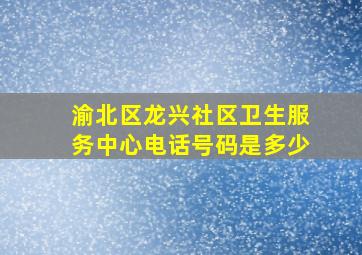 渝北区龙兴社区卫生服务中心电话号码是多少