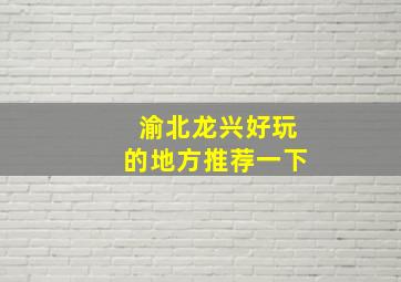 渝北龙兴好玩的地方推荐一下