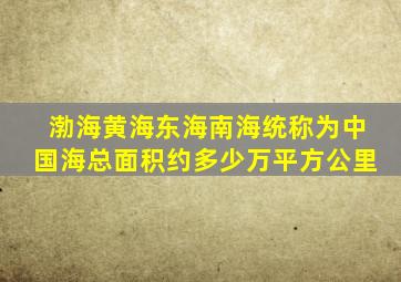 渤海黄海东海南海统称为中国海总面积约多少万平方公里