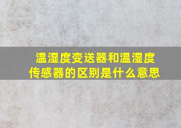 温湿度变送器和温湿度传感器的区别是什么意思