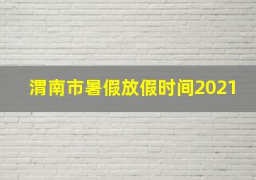 渭南市暑假放假时间2021