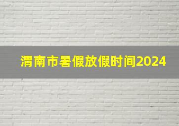 渭南市暑假放假时间2024