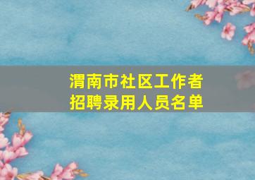 渭南市社区工作者招聘录用人员名单