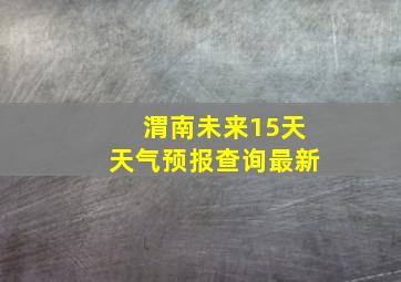 渭南未来15天天气预报查询最新