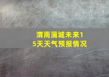 渭南蒲城未来15天天气预报情况