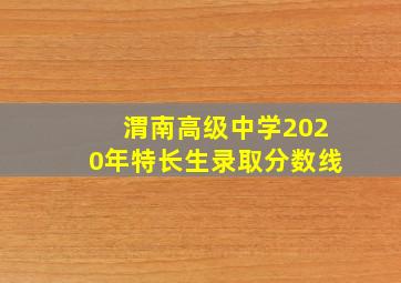 渭南高级中学2020年特长生录取分数线