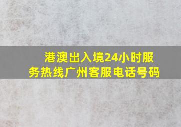 港澳出入境24小时服务热线广州客服电话号码