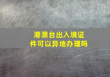 港澳台出入境证件可以异地办理吗