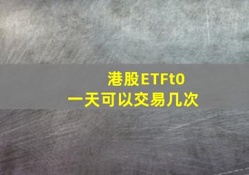 港股ETFt0一天可以交易几次