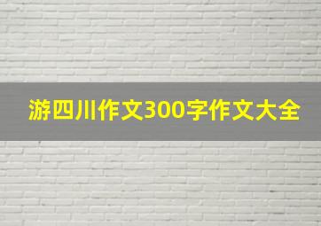 游四川作文300字作文大全